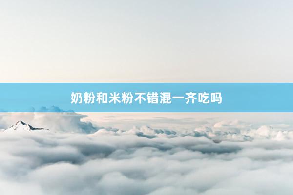 奶粉和米粉不错混一齐吃吗