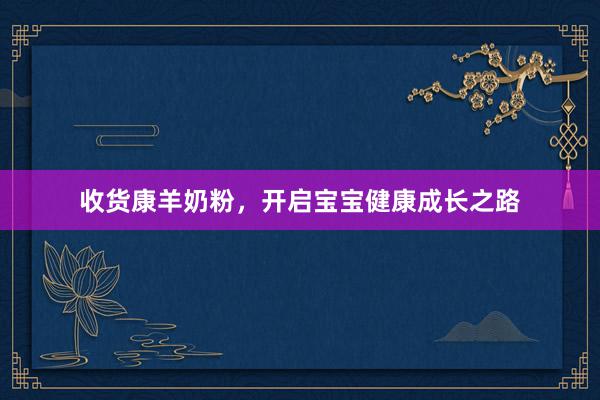 收货康羊奶粉，开启宝宝健康成长之路